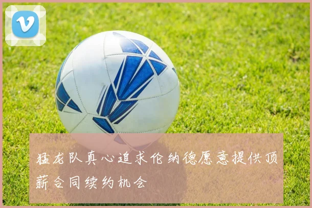 猛龙队真心追求伦纳德愿意提供顶薪合同续约机会
