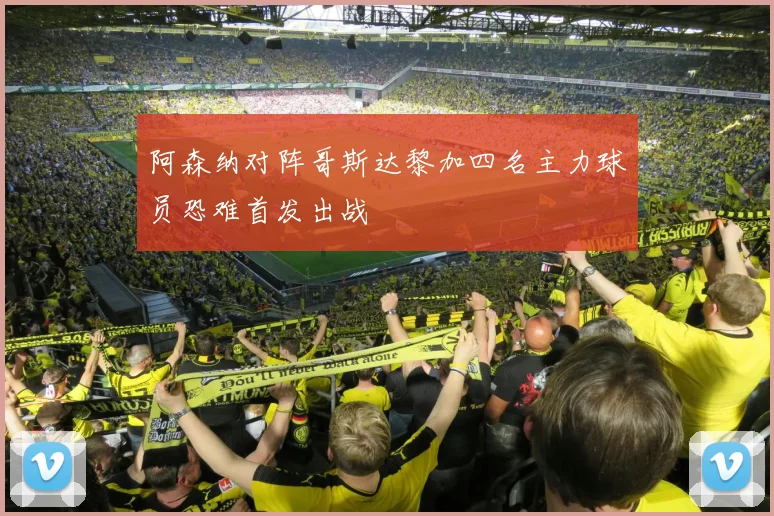 阿森纳对阵哥斯达黎加四名主力球员恐难首发出战