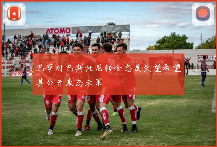 巴萨对巴斯托尼转会态度失望希望其公开表态未果