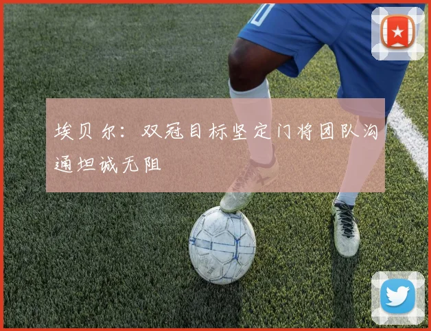 埃贝尔：双冠目标坚定门将团队沟通坦诚无阻