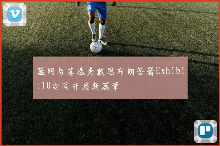 篮网与落选秀戴恩布朗签署Exhibit10合同开启新篇章