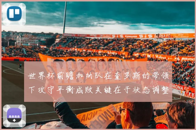 世界杯前瞻加纳队在奎罗斯的带领下攻守平衡成败关键在于状态调整