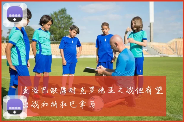 查洛巴缺席对克罗地亚之战但有望出战加纳和巴拿马