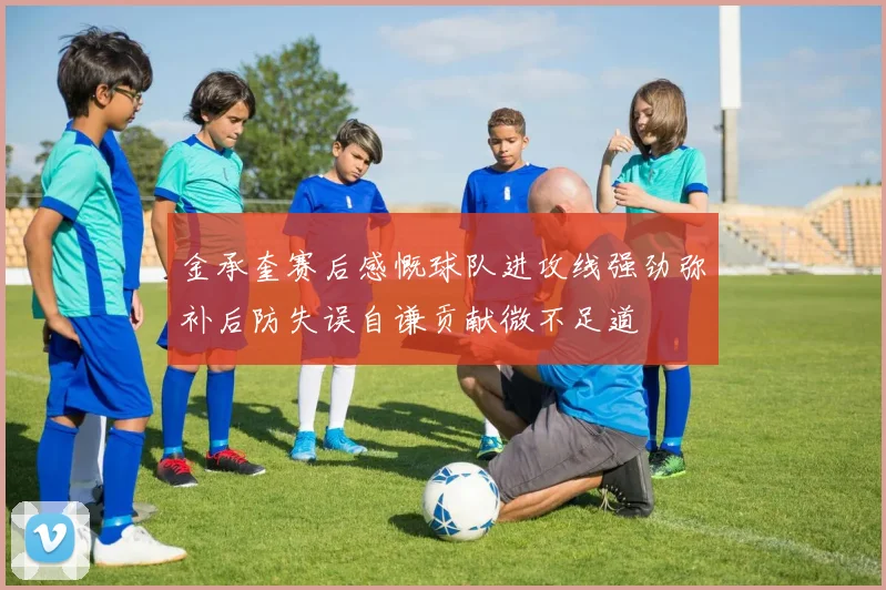 金承奎赛后感慨球队进攻线强劲弥补后防失误自谦贡献微不足道