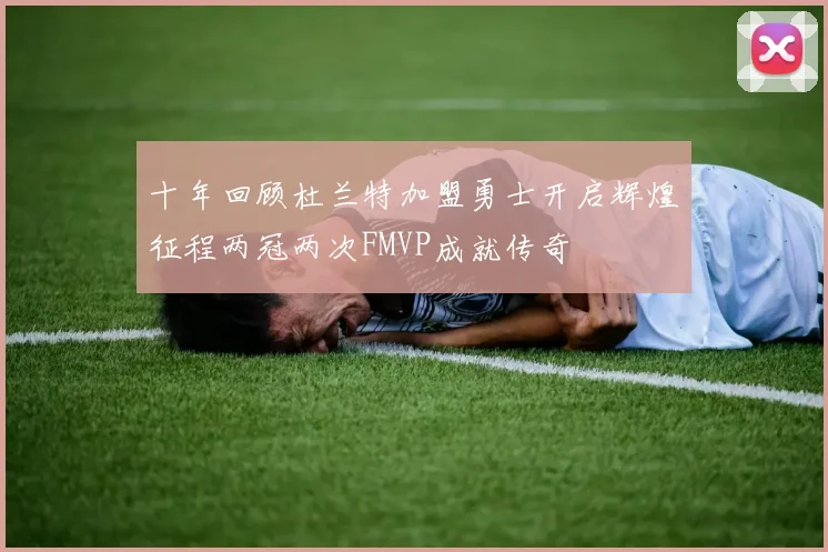 十年回顾杜兰特加盟勇士开启辉煌征程两冠两次FMVP成就传奇