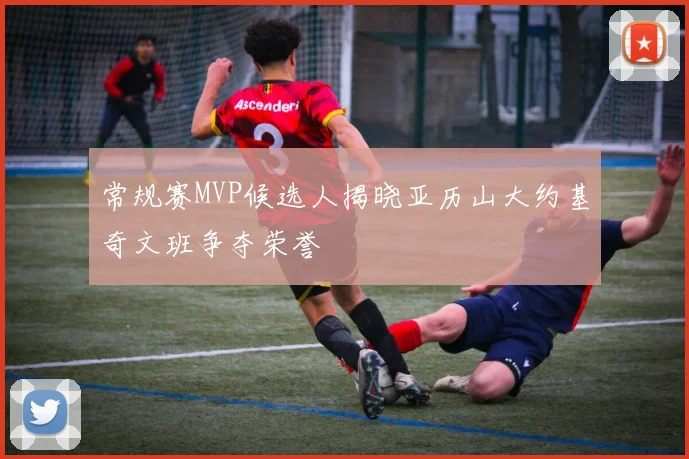 常规赛MVP候选人揭晓亚历山大约基奇文班争夺荣誉