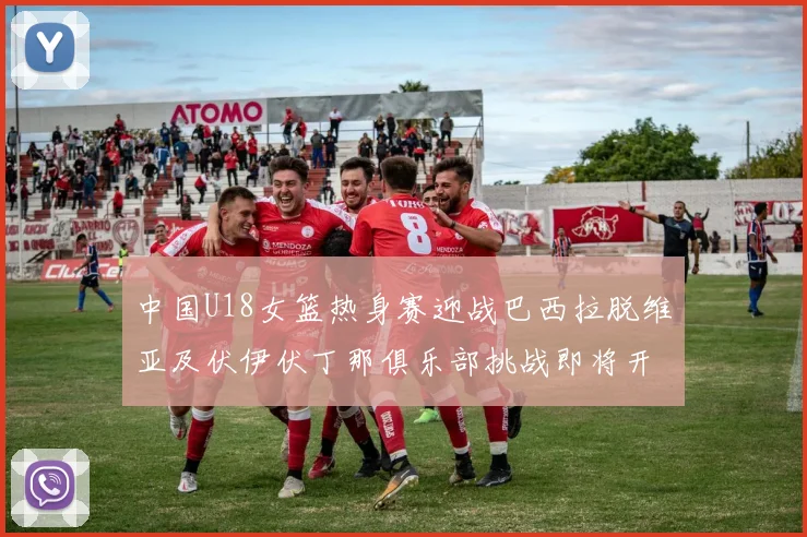 中国U18女篮热身赛迎战巴西拉脱维亚及伏伊伏丁那俱乐部挑战即将开启