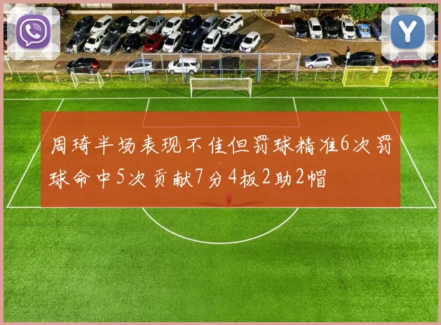 周琦半场表现不佳但罚球精准6次罚球命中5次贡献7分4板2助2帽