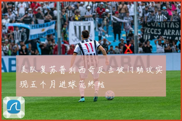 美队复苏普利西奇反击破门助攻实现五个月进球荒终结