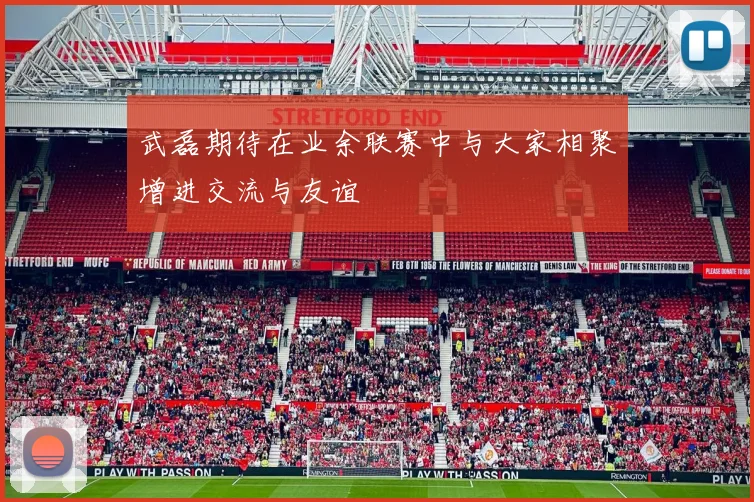 武磊期待在业余联赛中与大家相聚增进交流与友谊