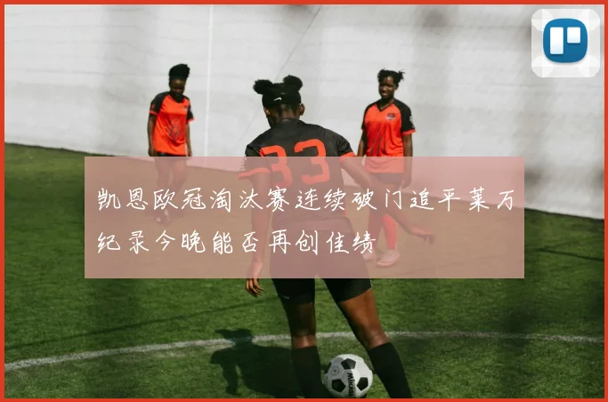 凯恩欧冠淘汰赛连续破门追平莱万纪录今晚能否再创佳绩
