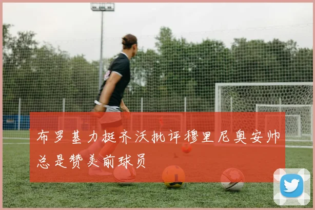 布罗基力挺齐沃批评穆里尼奥安帅总是赞美前球员