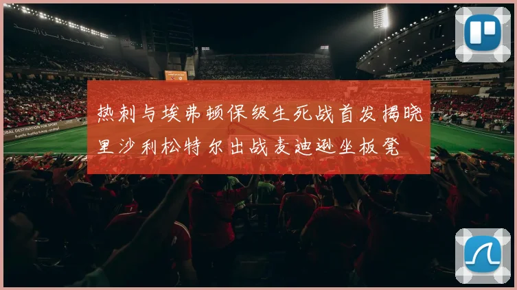 热刺与埃弗顿保级生死战首发揭晓里沙利松特尔出战麦迪逊坐板凳