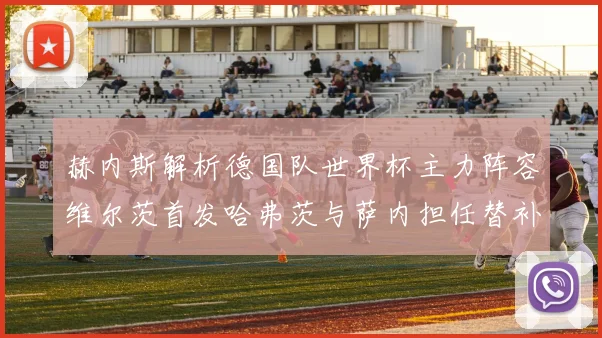 赫内斯解析德国队世界杯主力阵容维尔茨首发哈弗茨与萨内担任替补
