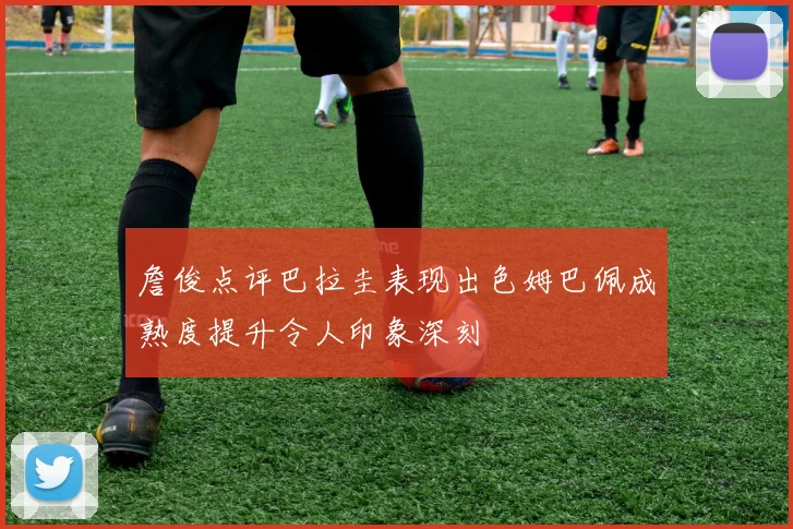 詹俊点评巴拉圭表现出色姆巴佩成熟度提升令人印象深刻