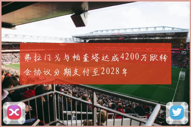 弗拉门戈与帕奎塔达成4200万欧转会协议分期支付至2028年