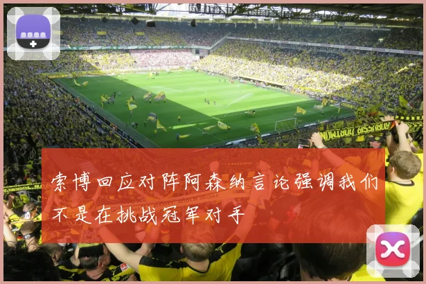 索博回应对阵阿森纳言论强调我们不是在挑战冠军对手