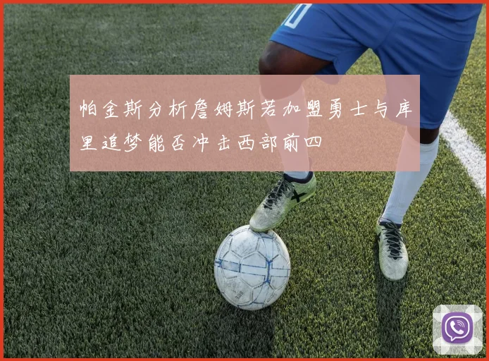 帕金斯分析詹姆斯若加盟勇士与库里追梦能否冲击西部前四