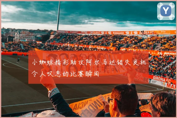 小蜘蛛精彩助攻阿尔马达错失良机令人叹息的比赛瞬间